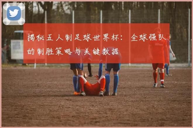 揭秘五人制足球世界杯：全球强队的制胜策略与关键数据