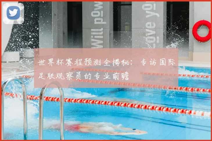 世界杯赛程预测全揭秘：专访国际足联观察员的专业前瞻
