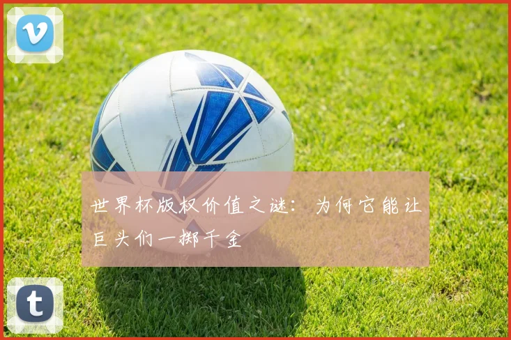 世界杯版权价值之谜:为何它能让巨头们一掷千金