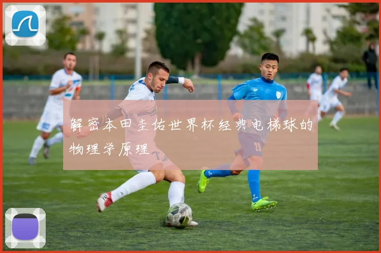 解密本田圭佑世界杯经典电梯球的物理学原理