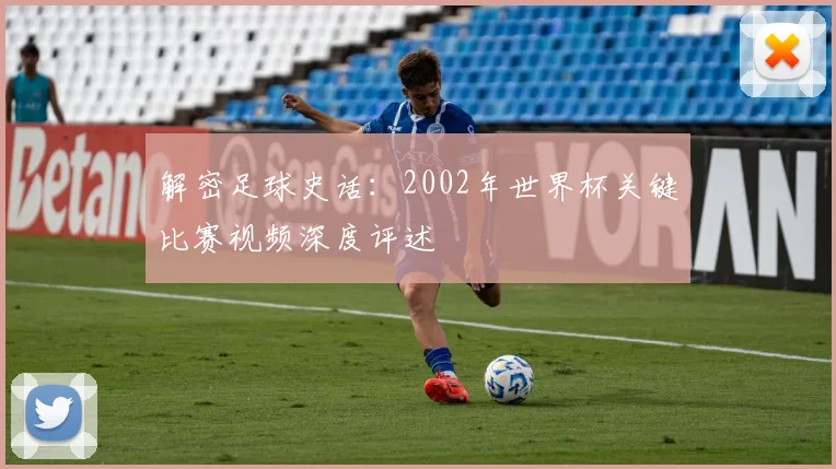 解密足球史话：2002年世界杯关键比赛视频深度评述