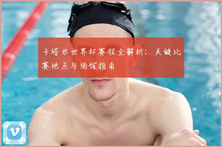 卡塔尔世界杯赛程全解析：关键比赛地点与场馆指南