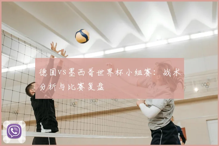 德国vs墨西哥世界杯小组赛:战术分析与比赛复盘