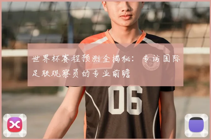 世界杯赛程预测全揭秘：专访国际足联观察员的专业前瞻