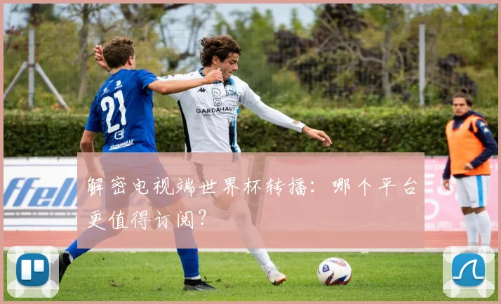 解密电视端世界杯转播：哪个平台更值得订阅？