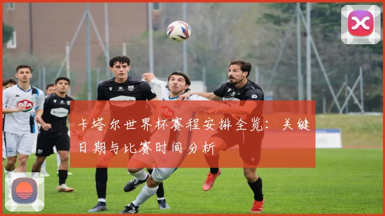 卡塔尔世界杯赛程安排全览：关键日期与比赛时间分析