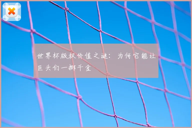 世界杯版权价值之谜:为何它能让巨头们一掷千金