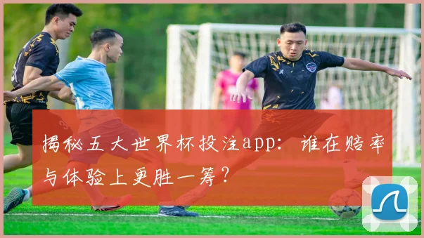 揭秘五大世界杯投注app：谁在赔率与体验上更胜一筹？