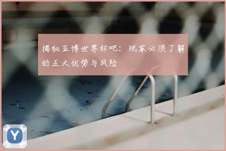 揭秘亚博世界杯吧：玩家必须了解的五大优势与风险