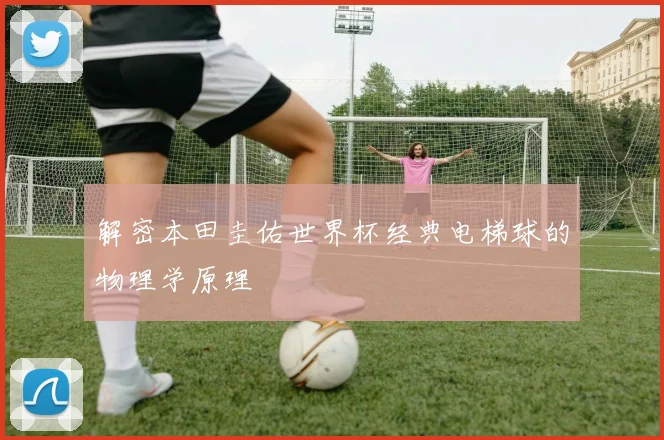 解密本田圭佑世界杯经典电梯球的物理学原理
