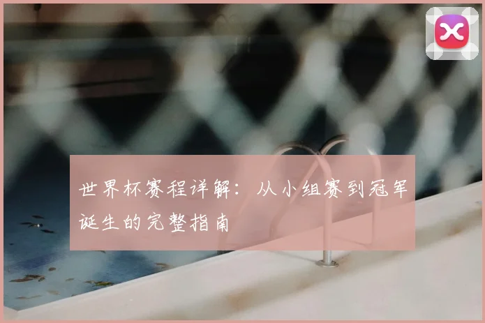 世界杯赛程详解：从小组赛到冠军诞生的完整指南