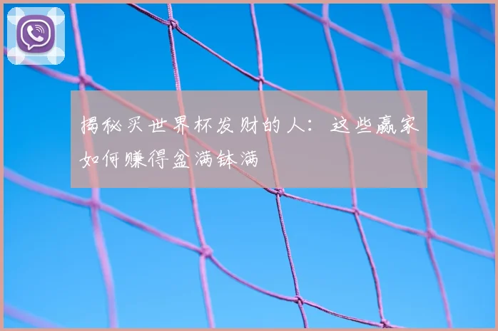 揭秘买世界杯发财的人：这些赢家如何赚得盆满钵满