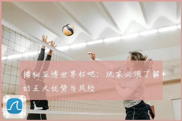 揭秘亚博世界杯吧：玩家必须了解的五大优势与风险