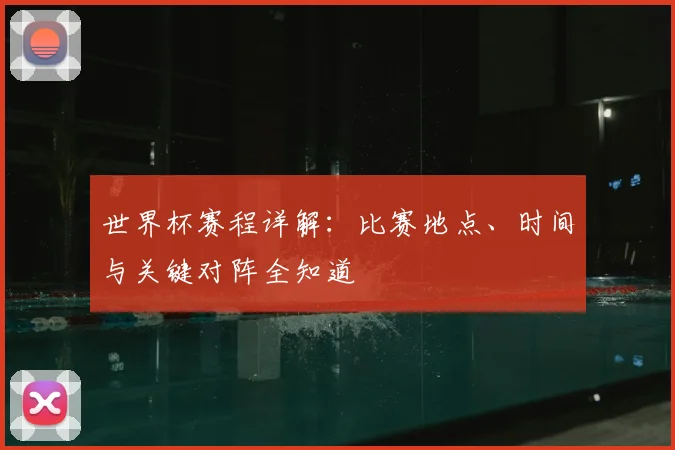 世界杯赛程详解：比赛地点、时间与关键对阵全知道