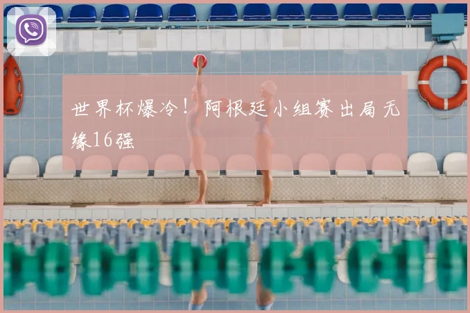 世界杯爆冷!阿根廷小组赛出局无缘16强