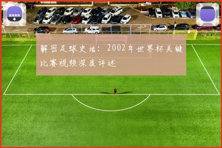 解密足球史话：2002年世界杯关键比赛视频深度评述