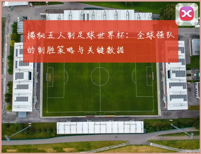 揭秘五人制足球世界杯：全球强队的制胜策略与关键数据