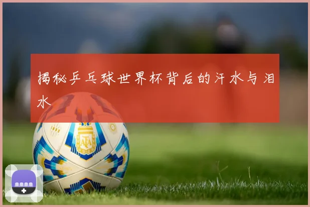 揭秘乒乓球世界杯背后的汗水与泪水