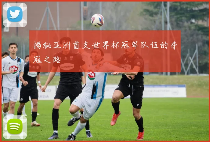 揭秘亚洲首支世界杯冠军队伍的夺冠之路