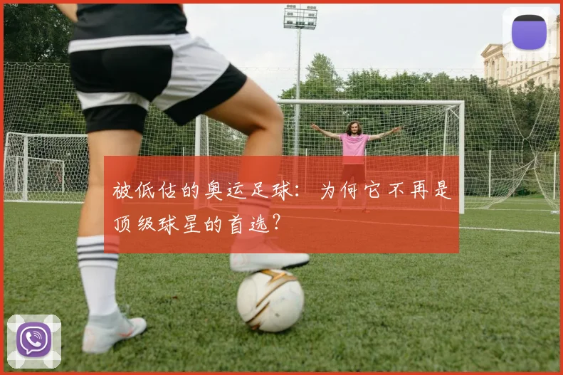 被低估的奥运足球：为何它不再是顶级球星的首选？