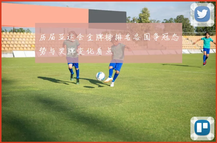 历届亚运会金牌榜排名各国争冠态势与奖牌变化看点