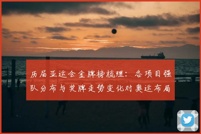 历届亚运会金牌榜梳理：各项目强队分布与奖牌走势变化对奥运布局的参考