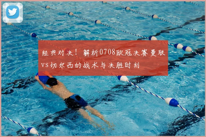 经典对决！解析0708欧冠决赛曼联vs切尔西的战术与决胜时刻