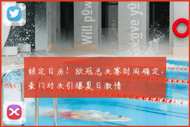 锁定日历！欧冠总决赛时间确定，豪门对决引爆夏日激情
