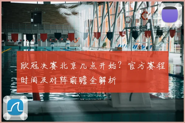 欧冠决赛北京几点开始？官方赛程时间及对阵前瞻全解析
