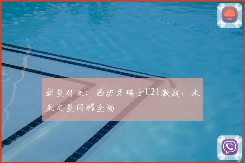 新星对决：西班牙瑞士U21激战，未来之星闪耀全场