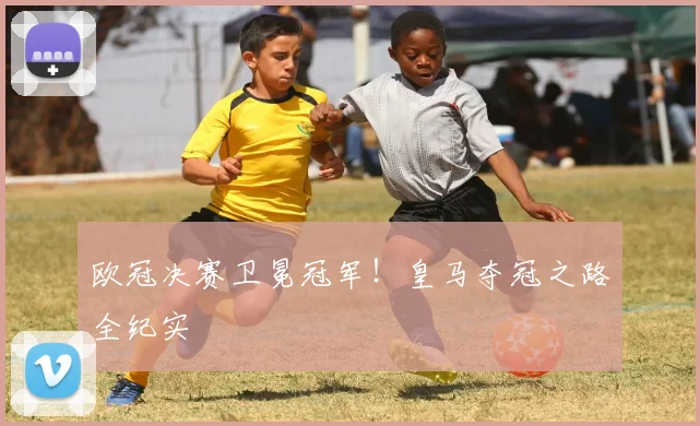 欧冠决赛卫冕冠军！皇马夺冠之路全纪实