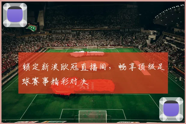 锁定新浪欧冠直播间，畅享顶级足球赛事精彩对决
