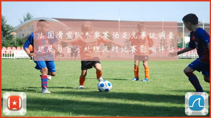 法国滑雪队冬奥赛场走光事故调查进展与官方处理及对比赛影响评估