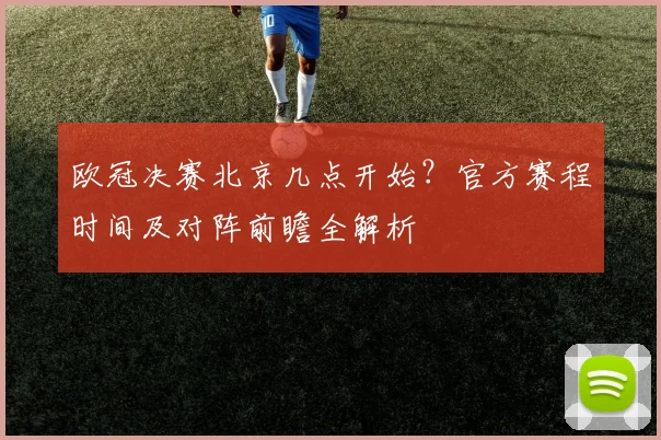 欧冠决赛北京几点开始？官方赛程时间及对阵前瞻全解析