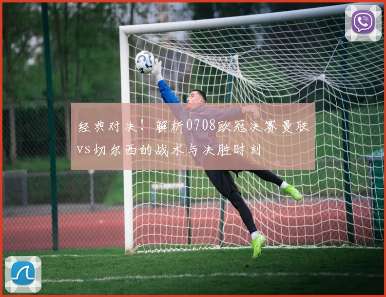 经典对决！解析0708欧冠决赛曼联vs切尔西的战术与决胜时刻