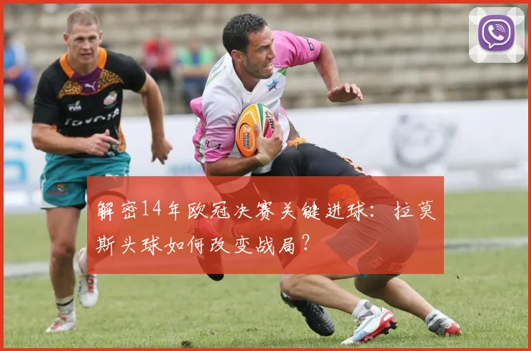 解密14年欧冠决赛关键进球：拉莫斯头球如何改变战局？
