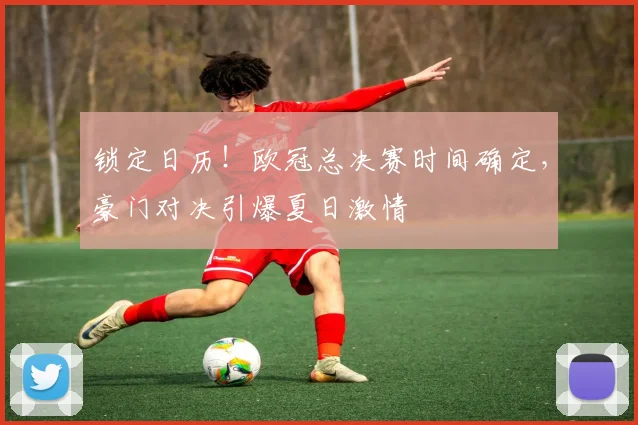 锁定日历！欧冠总决赛时间确定，豪门对决引爆夏日激情