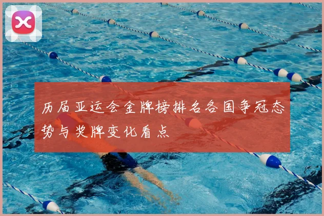历届亚运会金牌榜排名各国争冠态势与奖牌变化看点