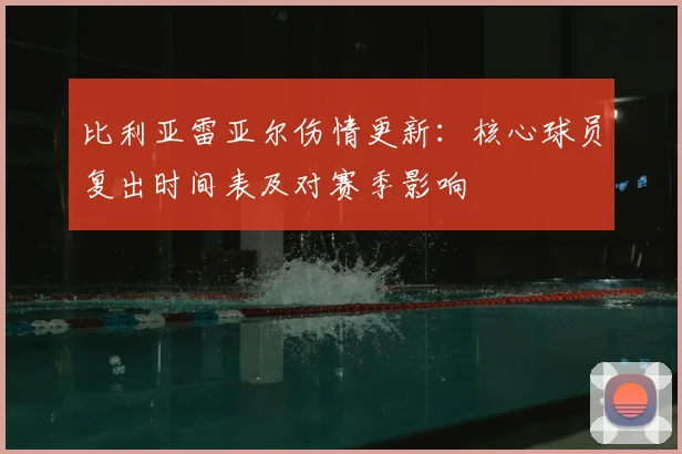 比利亚雷亚尔伤情更新：核心球员复出时间表及对赛季影响