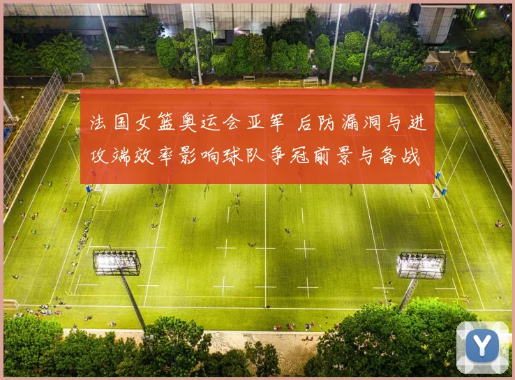 法国女篮奥运会亚军 后防漏洞与进攻端效率影响球队争冠前景与备战计划